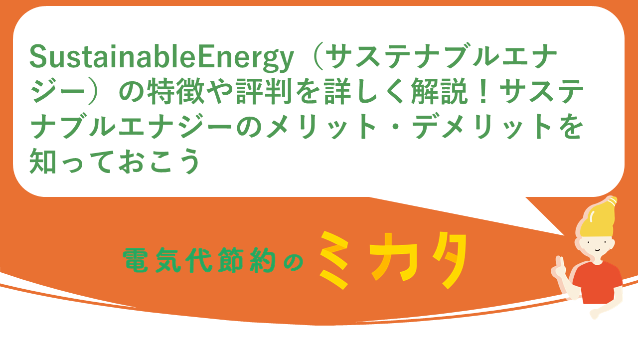SustainableEnergy（サステナブルエナジー）の特徴や評判を詳しく解説！サステナブルエナジーのメリット・デメリットを知っておこう